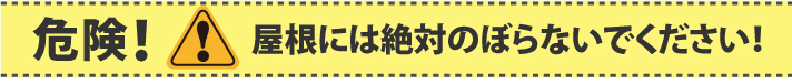 危険!屋根には絶対のぼらないでください!